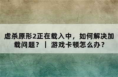 虐杀原形2正在载入中，如何解决加载问题？｜ 游戏卡顿怎么办？